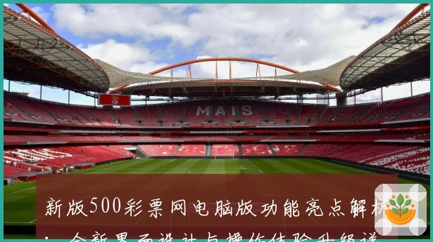 新版500彩票网电脑版功能亮点解析：全新界面设计与操作体验升级详解