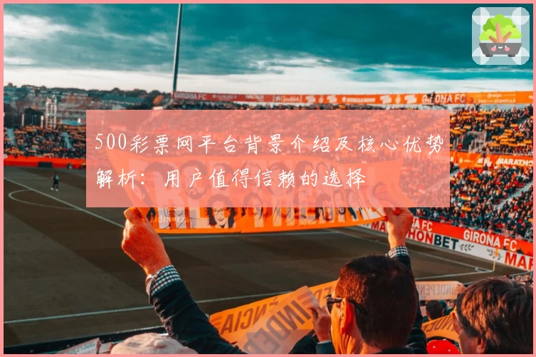 500彩票网平台背景介绍及核心优势解析：用户值得信赖的选择