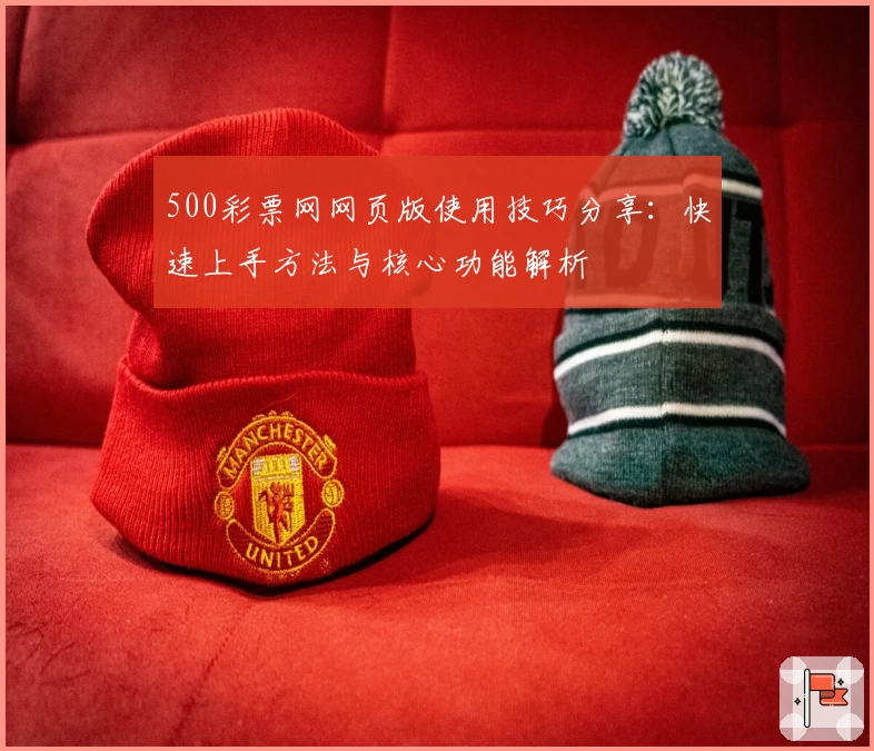 500彩票网网页版使用技巧分享：快速上手方法与核心功能解析