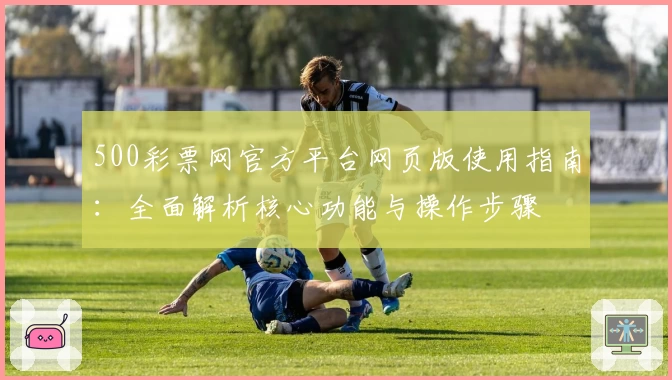 500彩票网官方平台网页版使用指南:全面解析核心功能与操作步骤