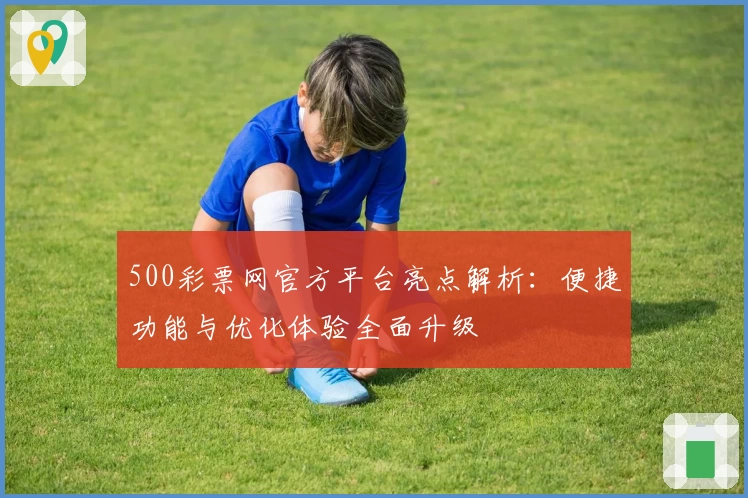 500彩票网官方平台亮点解析：便捷功能与优化体验全面升级