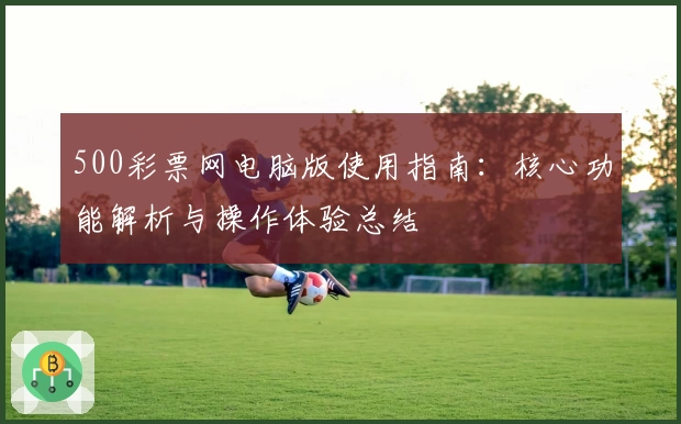 500彩票网电脑版使用指南:核心功能解析与操作体验总结