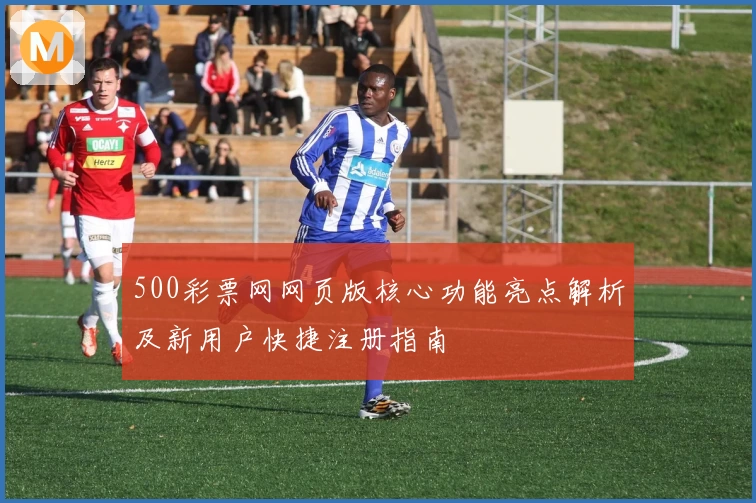 500彩票网网页版核心功能亮点解析及新用户快捷注册指南