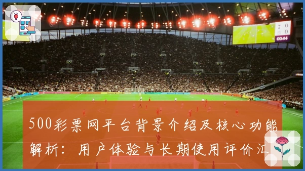 500彩票网平台背景介绍及核心功能解析：用户体验与长期使用评价汇总