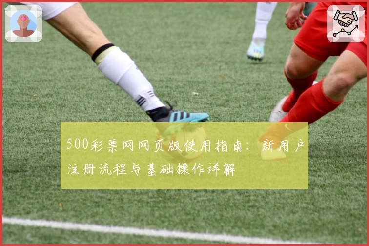500彩票网网页版使用指南：新用户注册流程与基础操作详解