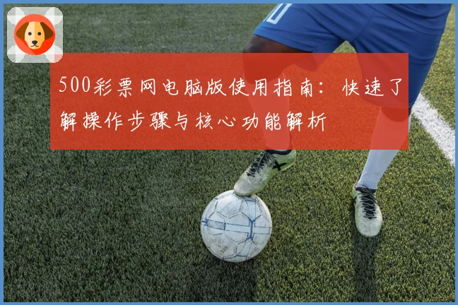 500彩票网电脑版使用指南：快速了解操作步骤与核心功能解析