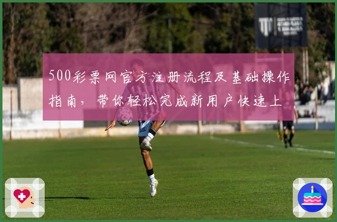 500彩票网官方注册流程及基础操作指南，带你轻松完成新用户快速上手体验