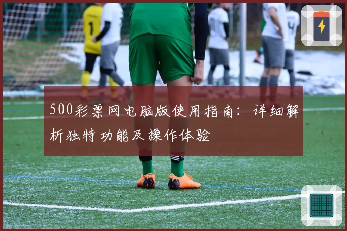 500彩票网电脑版使用指南：详细解析独特功能及操作体验