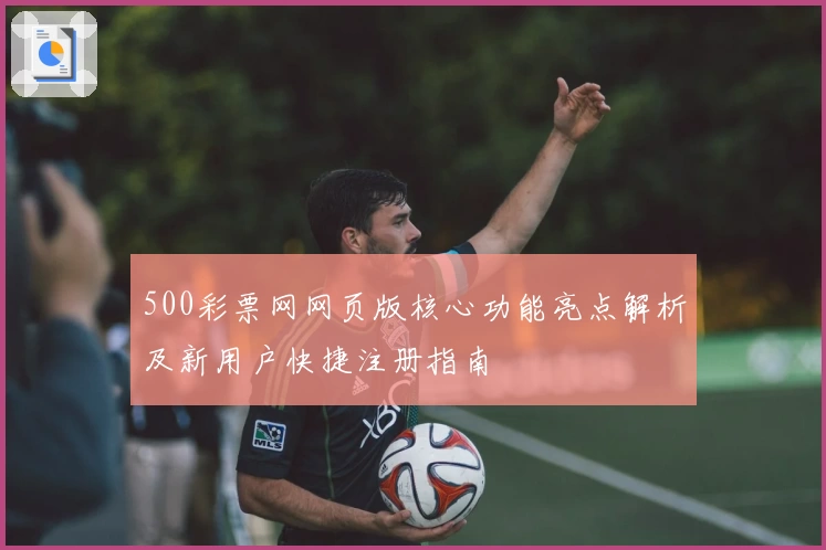 500彩票网网页版核心功能亮点解析及新用户快捷注册指南