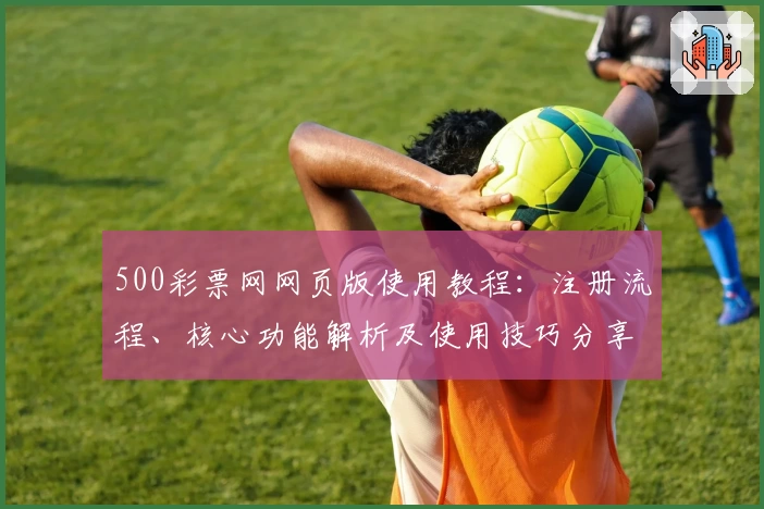 500彩票网网页版使用教程：注册流程、核心功能解析及使用技巧分享