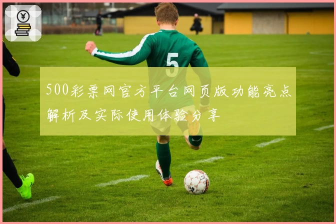 500彩票网官方平台网页版功能亮点解析及实际使用体验分享