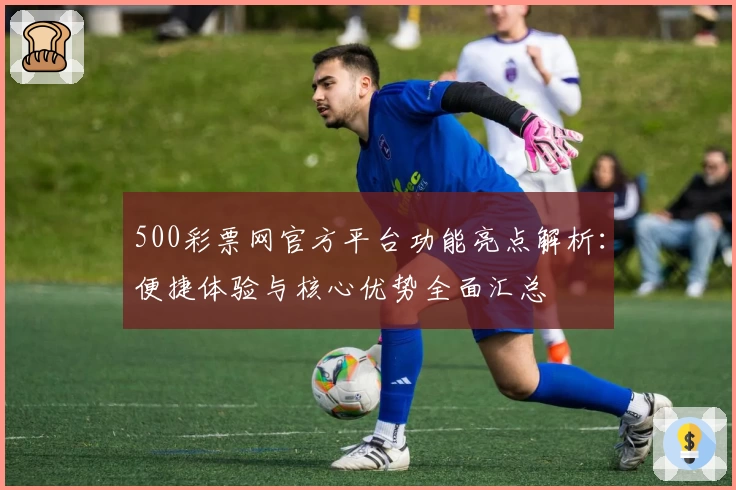 500彩票网官方平台功能亮点解析：便捷体验与核心优势全面汇总