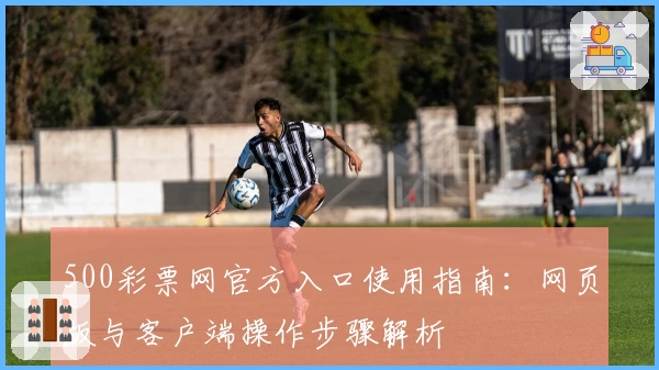 500彩票网官方入口使用指南：网页版与客户端操作步骤解析