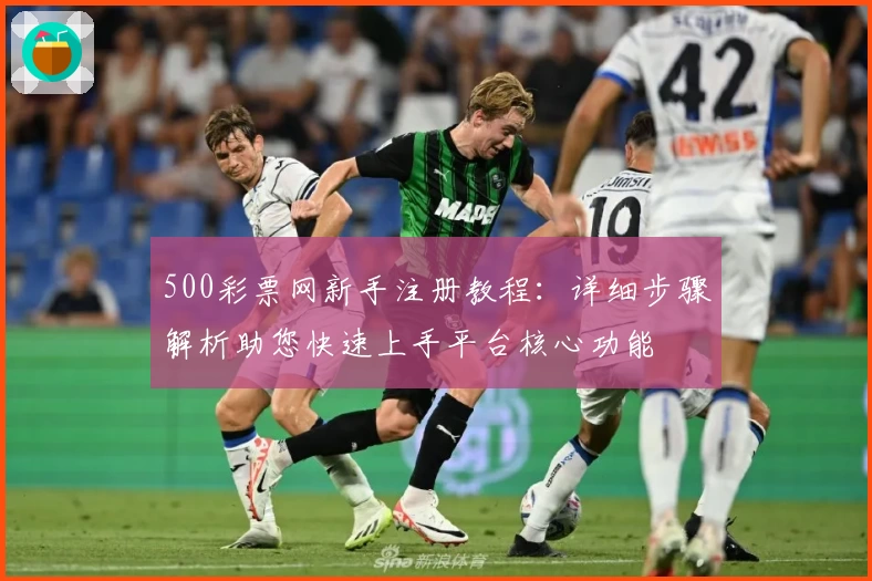 500彩票网新手注册教程：详细步骤解析助您快速上手平台核心功能