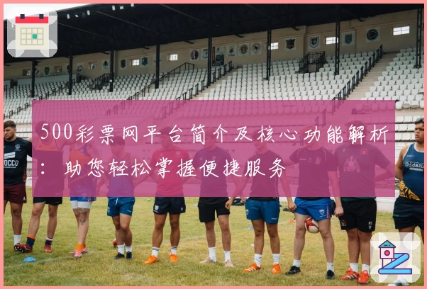 500彩票网平台简介及核心功能解析：助您轻松掌握便捷服务