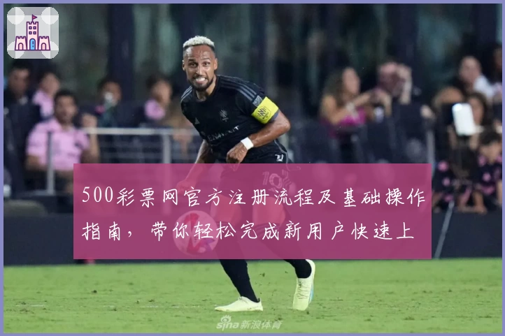 500彩票网官方注册流程及基础操作指南，带你轻松完成新用户快速上手体验