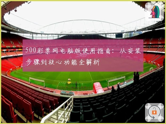 500彩票网电脑版使用指南：从安装步骤到核心功能全解析
