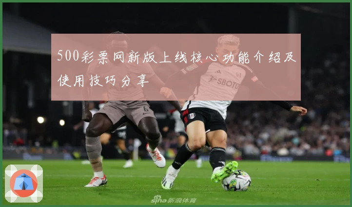 500彩票网新版上线核心功能介绍及使用技巧分享