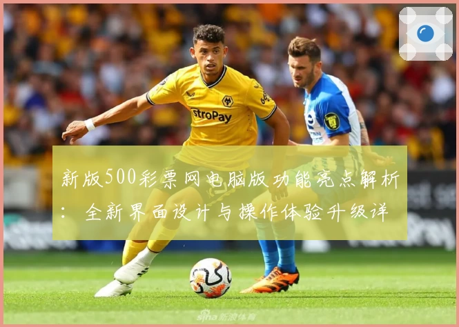 新版500彩票网电脑版功能亮点解析：全新界面设计与操作体验升级详解