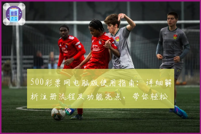 500彩票网电脑版使用指南：详细解析注册流程及功能亮点，带你轻松掌握操作技巧
