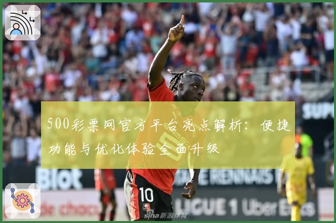 500彩票网官方平台亮点解析：便捷功能与优化体验全面升级