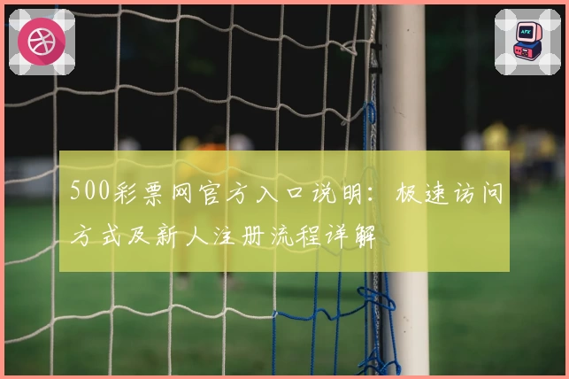 500彩票网官方入口说明：极速访问方式及新人注册流程详解