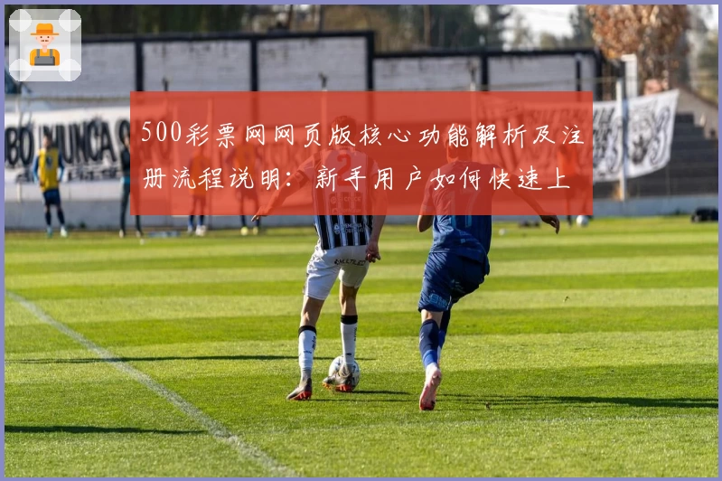 500彩票网网页版核心功能解析及注册流程说明：新手用户如何快速上手？