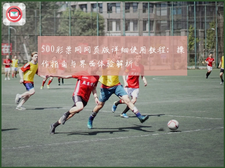 500彩票网网页版详细使用教程：操作指南与界面体验解析