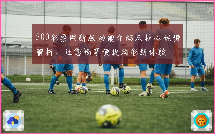 500彩票网新版功能介绍及核心优势解析，让您畅享便捷购彩新体验
