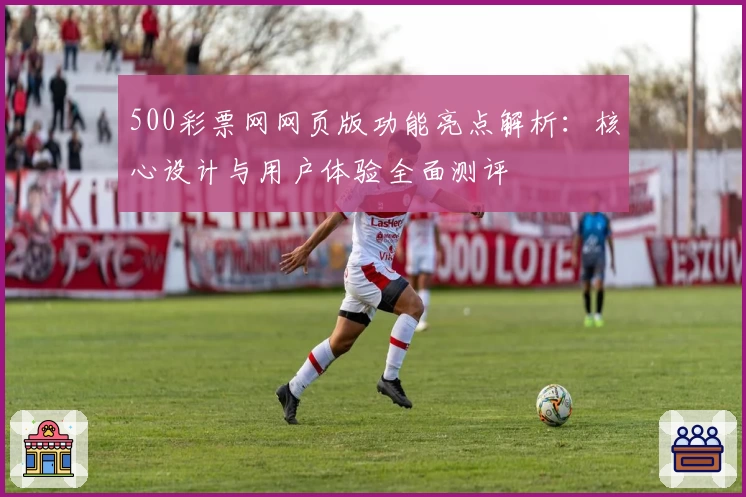 500彩票网网页版功能亮点解析：核心设计与用户体验全面测评